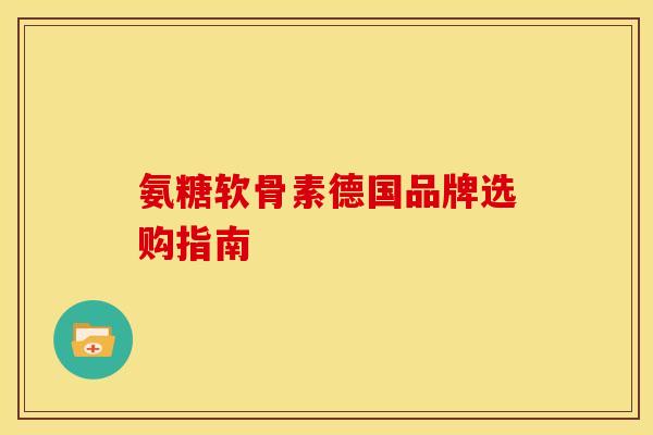 氨糖软骨素德国品牌选购指南