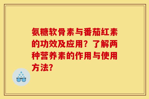 氨糖软骨素与番茄红素的功效及应用？了解两种营养素的作用与使用方法？