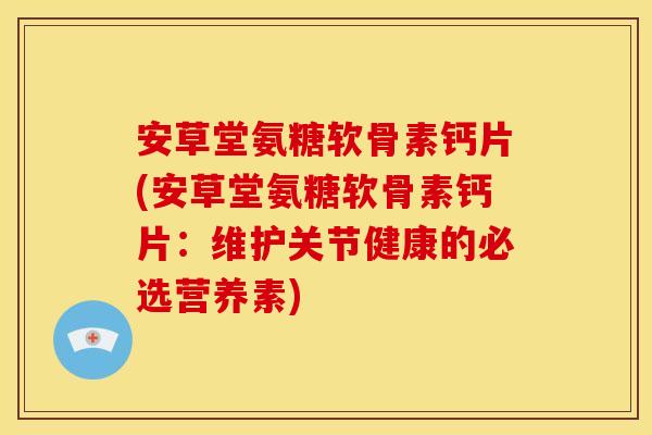安草堂氨糖软骨素钙片(安草堂氨糖软骨素钙片：维护关节健康的必选营养素)