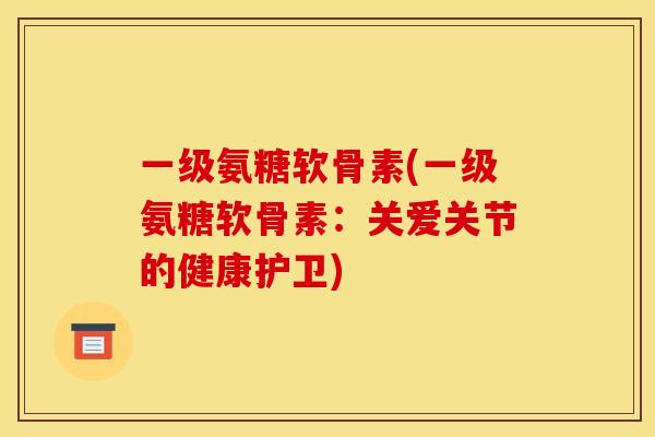 一级氨糖软骨素(一级氨糖软骨素：关爱关节的健康护卫)