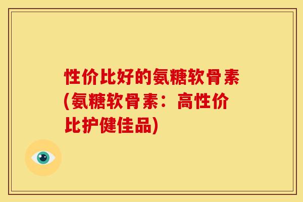 性价比好的氨糖软骨素(氨糖软骨素：高性价比护健佳品)
