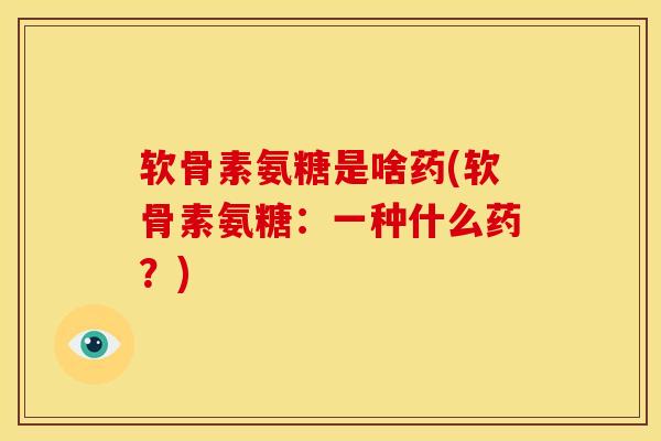 软骨素氨糖是啥药(软骨素氨糖：一种什么药？)