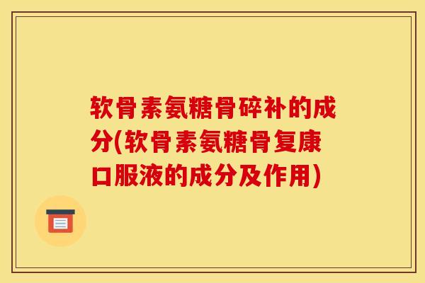 软骨素氨糖骨碎补的成分(软骨素氨糖骨复康口服液的成分及作用)