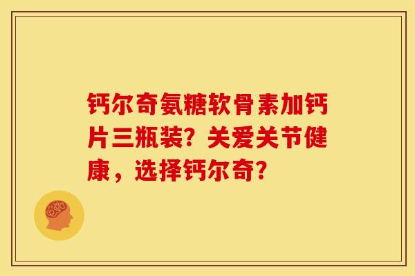 钙尔奇氨糖软骨素加钙片三瓶装？关爱关节健康，选择钙尔奇？