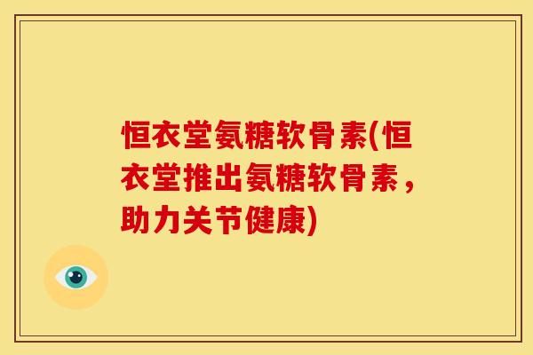 恒衣堂氨糖软骨素(恒衣堂推出氨糖软骨素，助力关节健康)