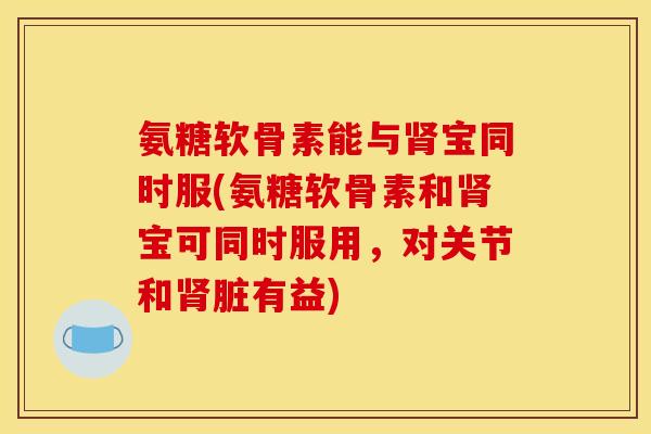 氨糖软骨素能与肾宝同时服(氨糖软骨素和肾宝可同时服用，对关节和肾脏有益)