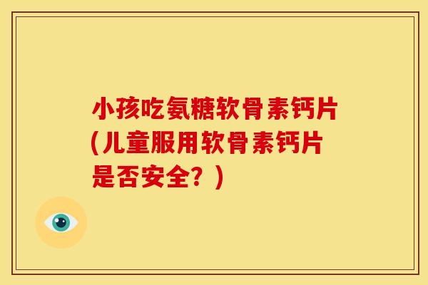 小孩吃氨糖软骨素钙片(儿童服用软骨素钙片是否安全？)