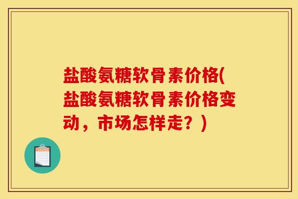 盐酸氨糖软骨素价格(盐酸氨糖软骨素价格变动，市场怎样走？)