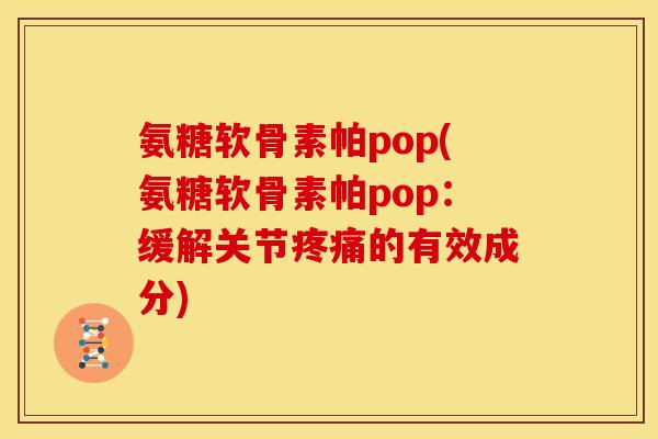 氨糖软骨素帕pop(氨糖软骨素帕pop：缓解关节疼痛的有效成分)