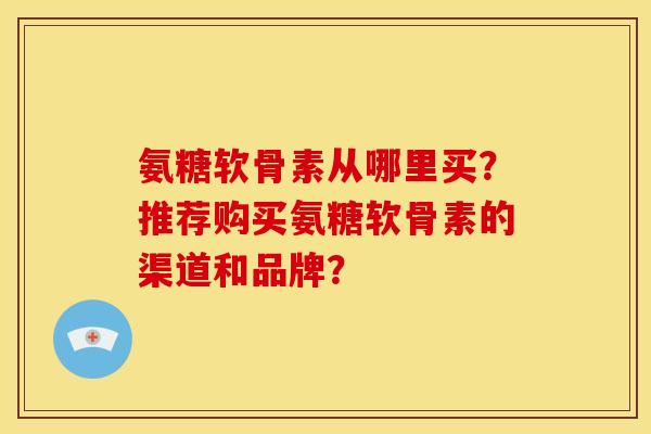 氨糖软骨素从哪里买？推荐购买氨糖软骨素的渠道和品牌？