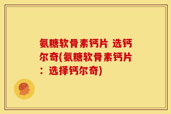 氨糖软骨素钙片 选钙尔奇(氨糖软骨素钙片：选择钙尔奇)