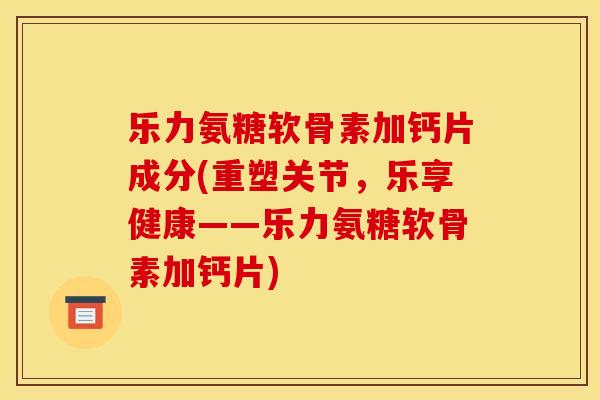 乐力氨糖软骨素加钙片成分(重塑关节，乐享健康——乐力氨糖软骨素加钙片)