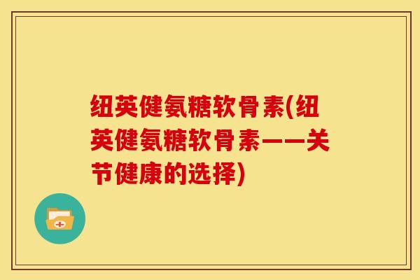 纽英健氨糖软骨素(纽英健氨糖软骨素——关节健康的选择)