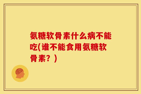 氨糖软骨素什么病不能吃(谁不能食用氨糖软骨素？)