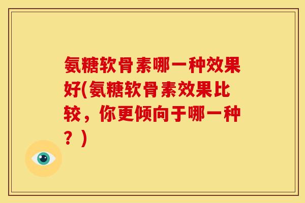 氨糖软骨素哪一种效果好(氨糖软骨素效果比较，你更倾向于哪一种？)