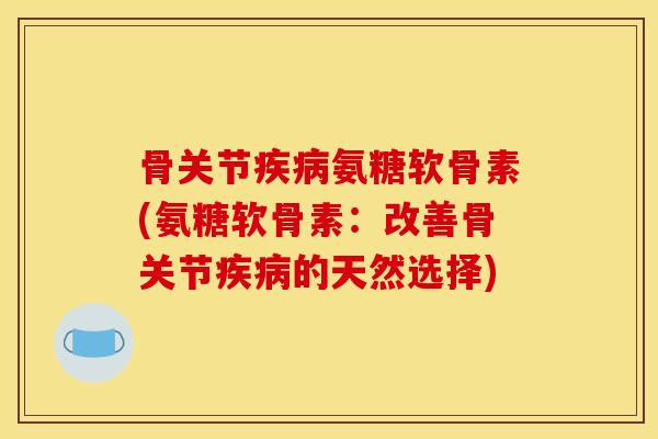 骨关节疾病氨糖软骨素(氨糖软骨素：改善骨关节疾病的天然选择)