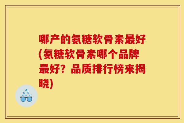 哪产的氨糖软骨素最好(氨糖软骨素哪个品牌最好？品质排行榜来揭晓)