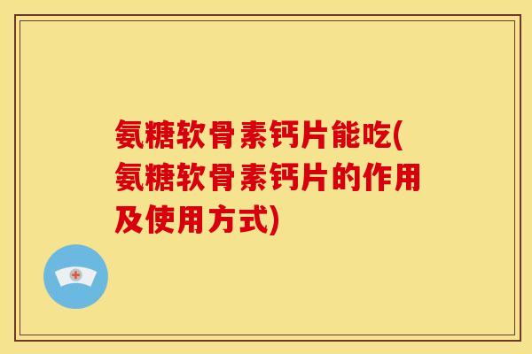 氨糖软骨素钙片能吃(氨糖软骨素钙片的作用及使用方式)
