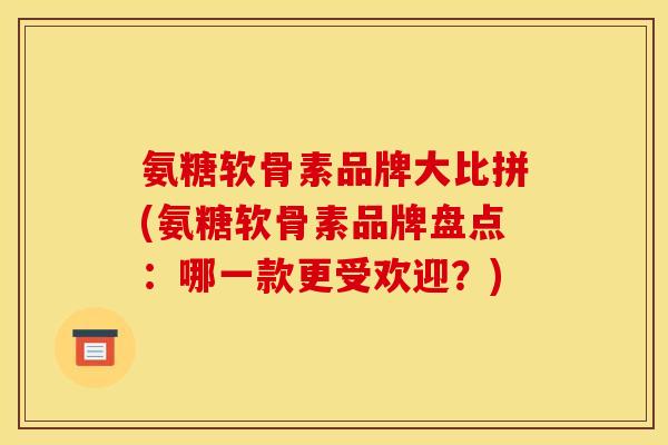 氨糖软骨素品牌大比拼(氨糖软骨素品牌盘点：哪一款更受欢迎？)