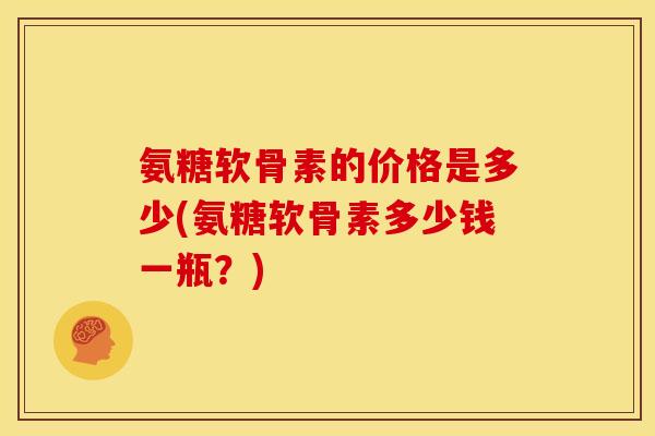 氨糖软骨素的价格是多少(氨糖软骨素多少钱一瓶？)