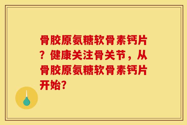 骨胶原氨糖软骨素钙片？健康关注骨关节，从骨胶原氨糖软骨素钙片开始？