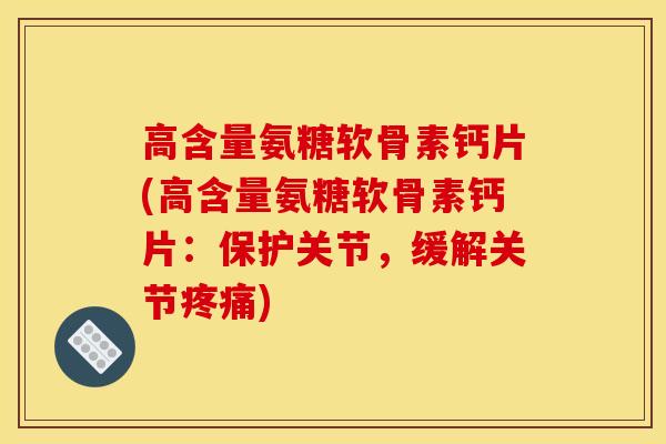 高含量氨糖软骨素钙片(高含量氨糖软骨素钙片：保护关节，缓解关节疼痛)