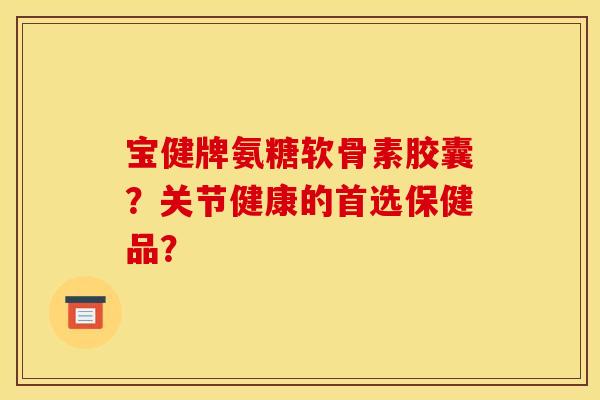 宝健牌氨糖软骨素胶囊？关节健康的首选保健品？