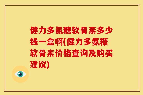 健力多氨糖软骨素多少钱一盒啊(健力多氨糖软骨素价格查询及购买建议)
