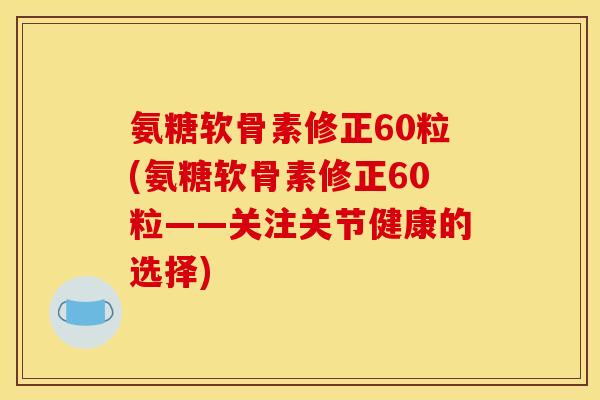 氨糖软骨素修正60粒(氨糖软骨素修正60粒——关注关节健康的选择)