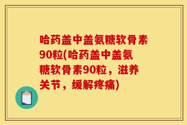 哈药盖中盖氨糖软骨素90粒(哈药盖中盖氨糖软骨素90粒，滋养关节，缓解疼痛)