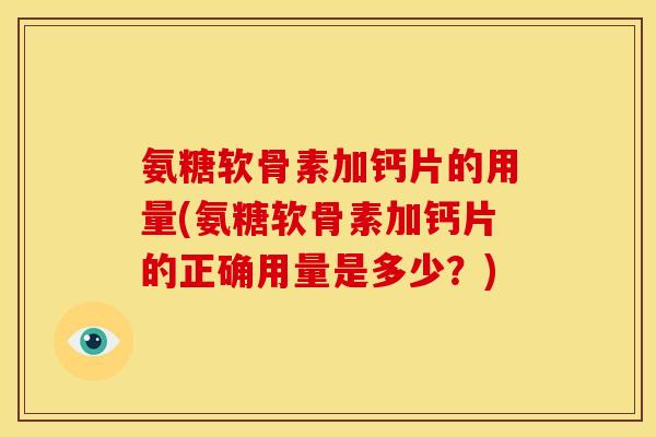 氨糖软骨素加钙片的用量(氨糖软骨素加钙片的正确用量是多少？)