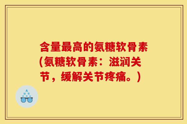 含量最高的氨糖软骨素(氨糖软骨素：滋润关节，缓解关节疼痛。)