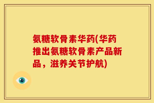 氨糖软骨素华药(华药推出氨糖软骨素产品新品，滋养关节护航)