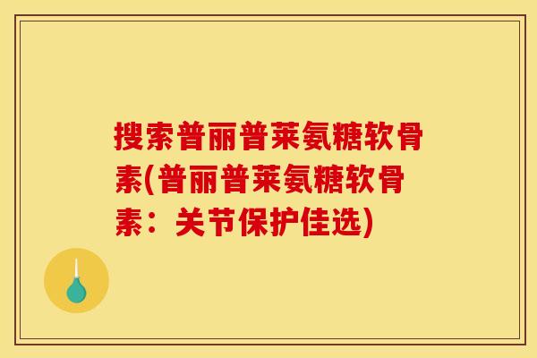 搜索普丽普莱氨糖软骨素(普丽普莱氨糖软骨素：关节保护佳选)