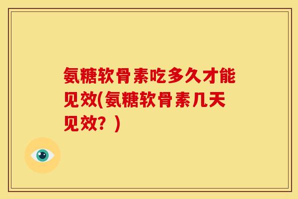 氨糖软骨素吃多久才能见效(氨糖软骨素几天见效？)