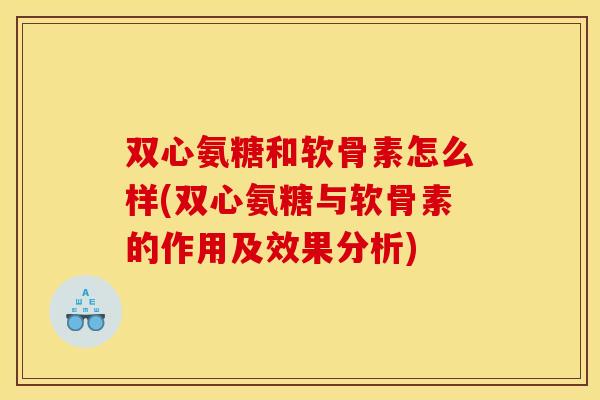 双心氨糖和软骨素怎么样(双心氨糖与软骨素的作用及效果分析)