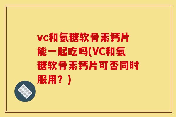 vc和氨糖软骨素钙片能一起吃吗(VC和氨糖软骨素钙片可否同时服用？)