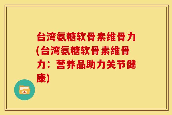 台湾氨糖软骨素维骨力(台湾氨糖软骨素维骨力：营养品助力关节健康)