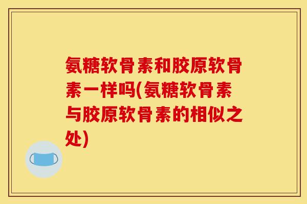 氨糖软骨素和胶原软骨素一样吗(氨糖软骨素与胶原软骨素的相似之处)