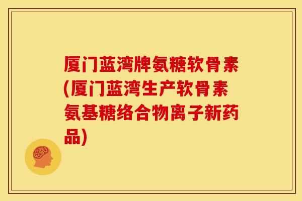 厦门蓝湾牌氨糖软骨素(厦门蓝湾生产软骨素氨基糖络合物离子新药品)