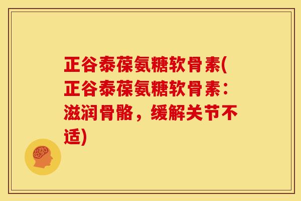 正谷泰葆氨糖软骨素(正谷泰葆氨糖软骨素：滋润骨骼，缓解关节不适)