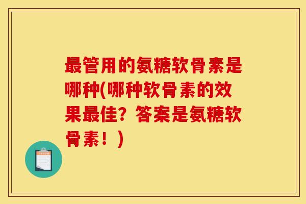 最管用的氨糖软骨素是哪种(哪种软骨素的效果最佳？答案是氨糖软骨素！)