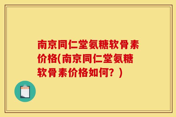 南京同仁堂氨糖软骨素价格(南京同仁堂氨糖软骨素价格如何？)