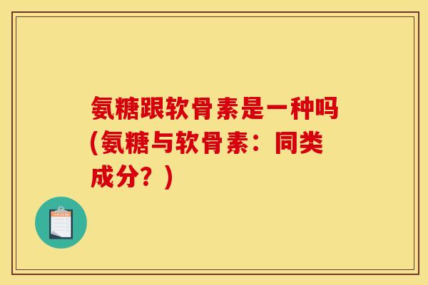 氨糖跟软骨素是一种吗(氨糖与软骨素：同类成分？)