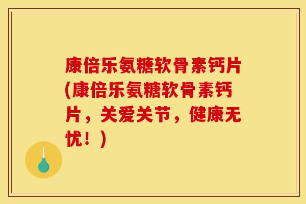 康倍乐氨糖软骨素钙片(康倍乐氨糖软骨素钙片，关爱关节，健康无忧！)