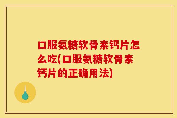 口服氨糖软骨素钙片怎么吃(口服氨糖软骨素钙片的正确用法)