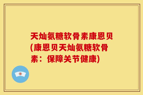 天灿氨糖软骨素康恩贝(康恩贝天灿氨糖软骨素：保障关节健康)