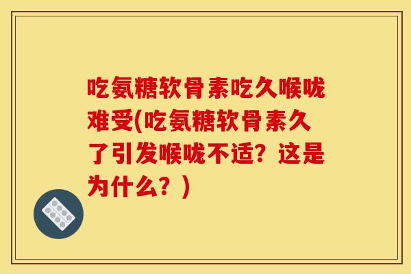 吃氨糖软骨素吃久喉咙难受(吃氨糖软骨素久了引发喉咙不适？这是为什么？)