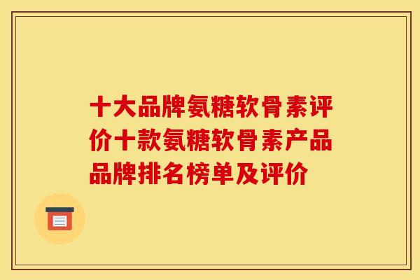 十大品牌氨糖软骨素评价十款氨糖软骨素产品品牌排名榜单及评价