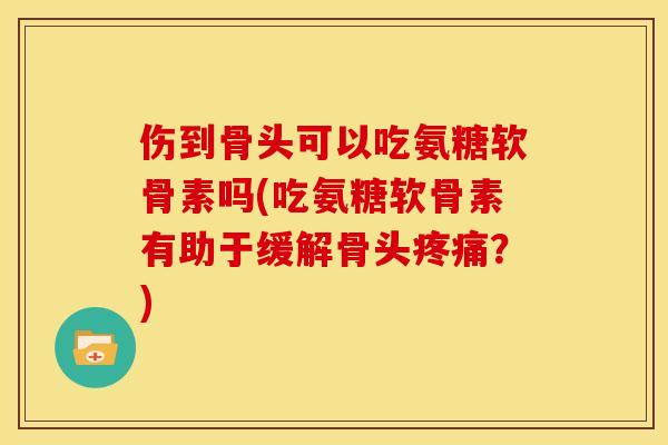 伤到骨头可以吃氨糖软骨素吗(吃氨糖软骨素有助于缓解骨头疼痛？)